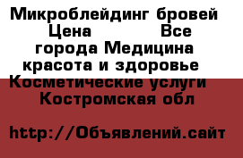 Микроблейдинг бровей › Цена ­ 2 000 - Все города Медицина, красота и здоровье » Косметические услуги   . Костромская обл.